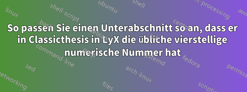 So passen Sie einen Unterabschnitt so an, dass er in Classicthesis in LyX die übliche vierstellige numerische Nummer hat