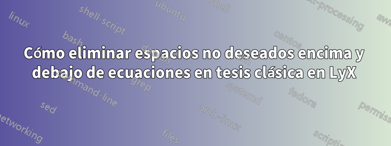 Cómo eliminar espacios no deseados encima y debajo de ecuaciones en tesis clásica en LyX