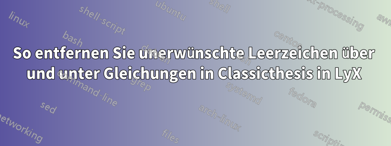 So entfernen Sie unerwünschte Leerzeichen über und unter Gleichungen in Classicthesis in LyX