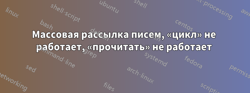 Массовая рассылка писем, «цикл» не работает, «прочитать» не работает