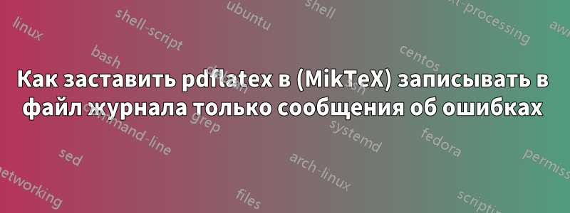 Как заставить pdflatex в (MikTeX) записывать в файл журнала только сообщения об ошибках