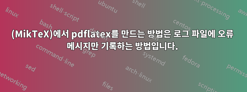 (MikTeX)에서 pdflatex를 만드는 방법은 로그 파일에 오류 메시지만 기록하는 방법입니다.