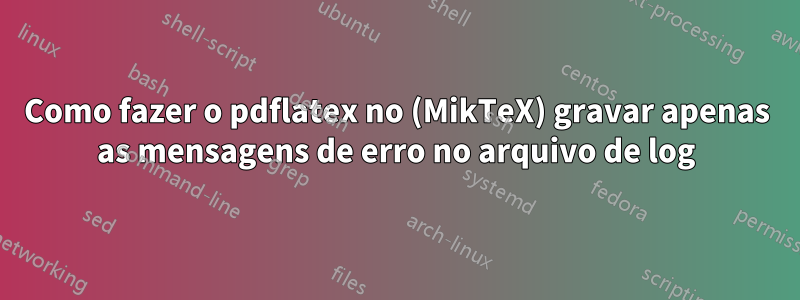 Como fazer o pdflatex no (MikTeX) gravar apenas as mensagens de erro no arquivo de log