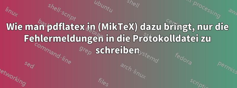 Wie man pdflatex in (MikTeX) dazu bringt, nur die Fehlermeldungen in die Protokolldatei zu schreiben