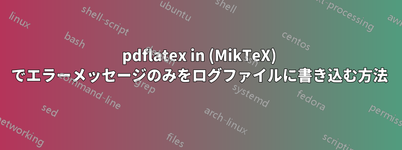 pdflatex in (MikTeX) でエラーメッセージのみをログファイルに書き込む方法