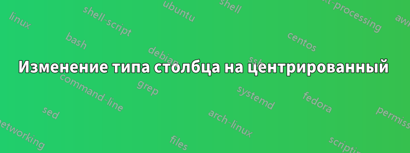 Изменение типа столбца на центрированный