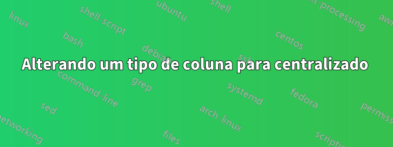 Alterando um tipo de coluna para centralizado