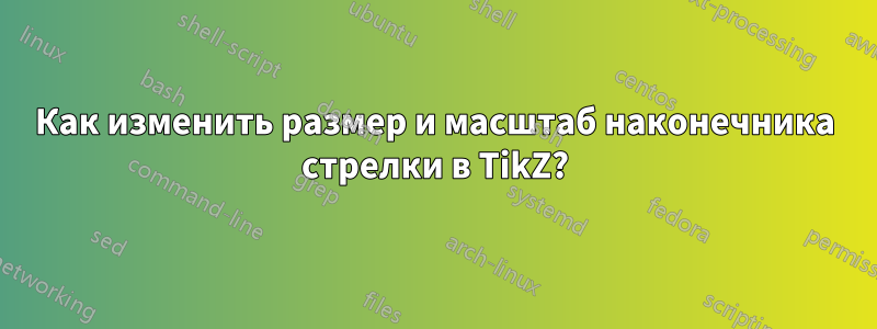 Как изменить размер и масштаб наконечника стрелки в TikZ?