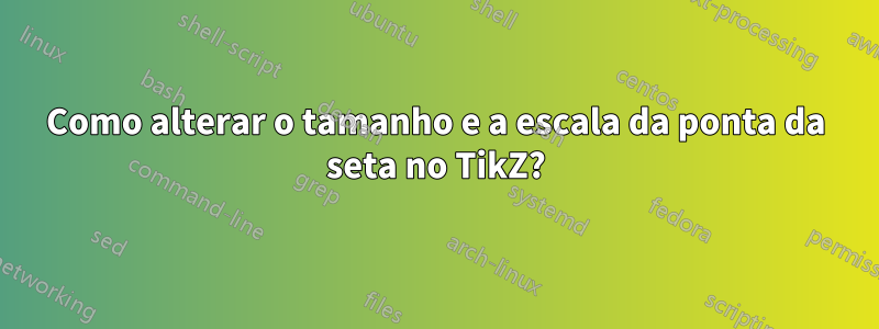 Como alterar o tamanho e a escala da ponta da seta no TikZ?