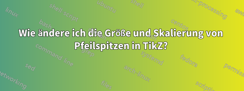 Wie ändere ich die Größe und Skalierung von Pfeilspitzen in TikZ?