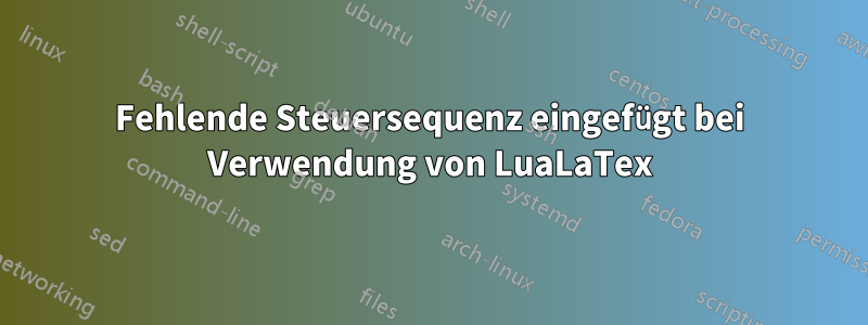 Fehlende Steuersequenz eingefügt bei Verwendung von LuaLaTex