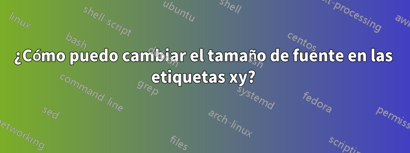 ¿Cómo puedo cambiar el tamaño de fuente en las etiquetas xy?