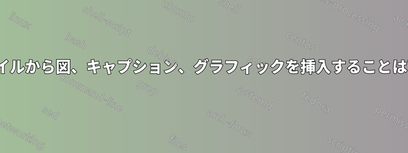 他のTexファイルから図、キャプション、グラフィックを挿入することは可能ですか？