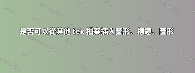 是否可以從其他 tex 檔案插入圖形、標題、圖形