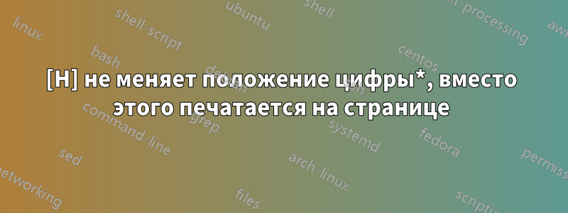 [H] не меняет положение цифры*, вместо этого печатается на странице