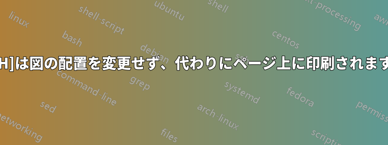 [H]は図の配置を変更せず、代わりにページ上に印刷されます