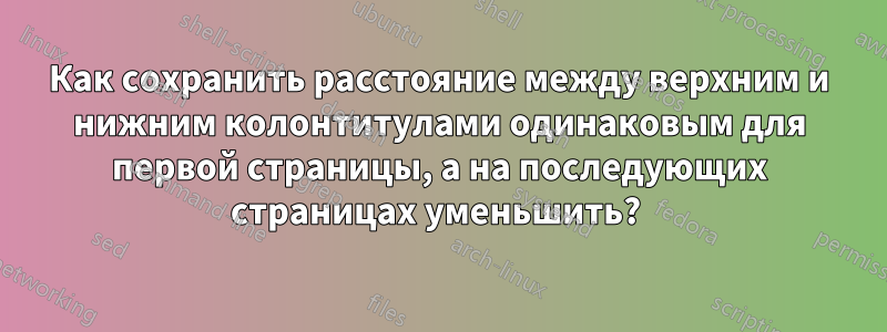 Как сохранить расстояние между верхним и нижним колонтитулами одинаковым для первой страницы, а на последующих страницах уменьшить? 