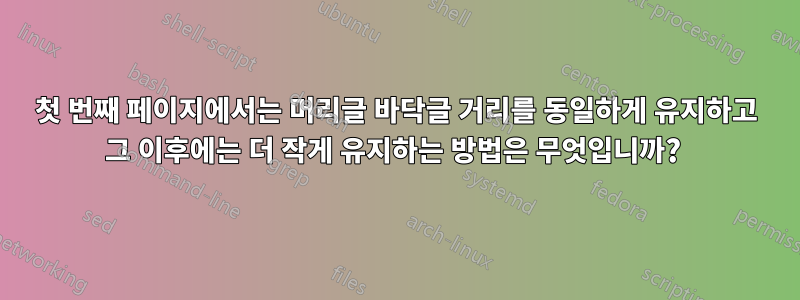 첫 번째 페이지에서는 머리글 바닥글 거리를 동일하게 유지하고 그 이후에는 더 작게 유지하는 방법은 무엇입니까? 