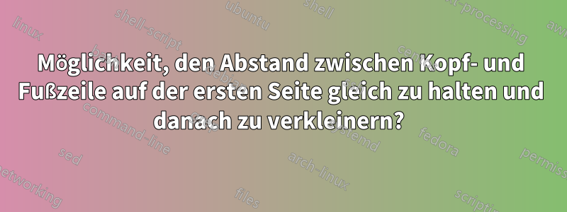 Möglichkeit, den Abstand zwischen Kopf- und Fußzeile auf der ersten Seite gleich zu halten und danach zu verkleinern? 