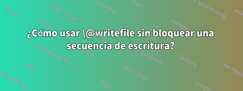 ¿Cómo usar \@writefile sin bloquear una secuencia de escritura?