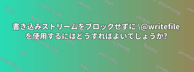 書き込みストリームをブロックせずに \@writefile を使用するにはどうすればよいでしょうか?