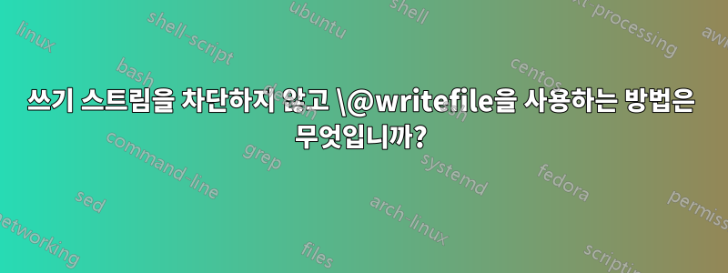 쓰기 스트림을 차단하지 않고 \@writefile을 사용하는 방법은 무엇입니까?