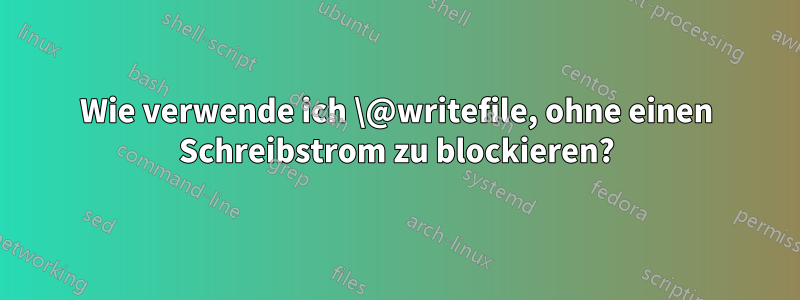 Wie verwende ich \@writefile, ohne einen Schreibstrom zu blockieren?