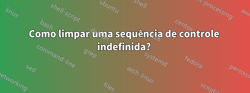 Como limpar uma sequência de controle indefinida?