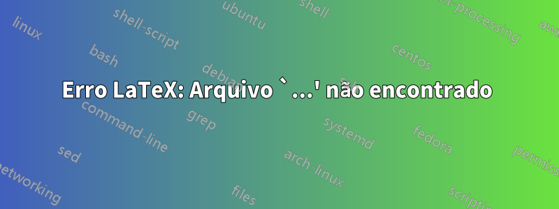 Erro LaTeX: Arquivo `...' não encontrado