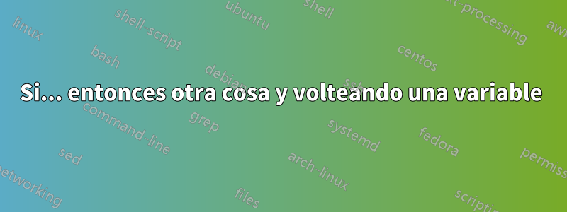 Si... entonces otra cosa y volteando una variable