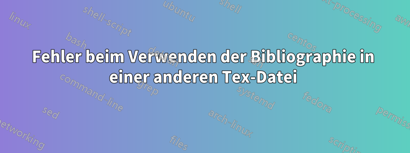 Fehler beim Verwenden der Bibliographie in einer anderen Tex-Datei