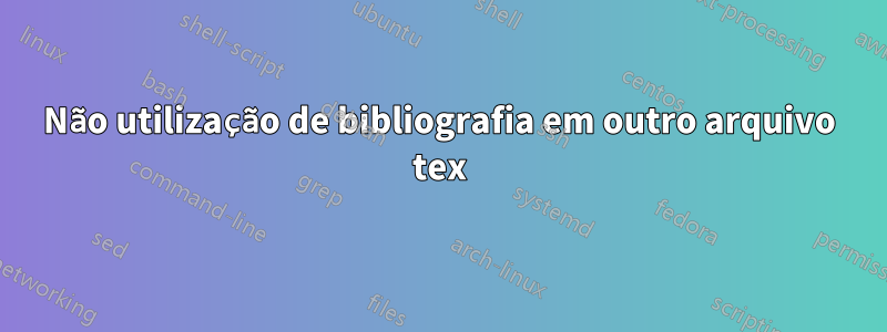 Não utilização de bibliografia em outro arquivo tex