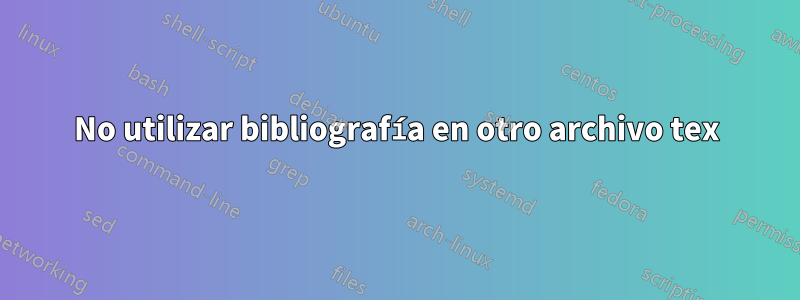 No utilizar bibliografía en otro archivo tex