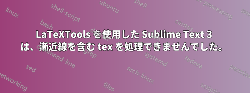 LaTeXTools を使用した Sublime Text 3 は、漸近線を含む tex を処理できませんでした。