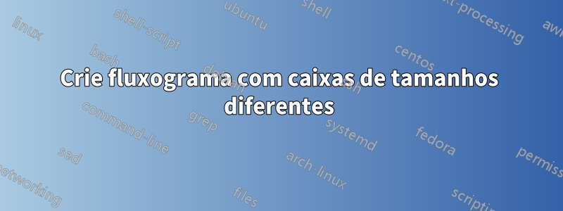 Crie fluxograma com caixas de tamanhos diferentes