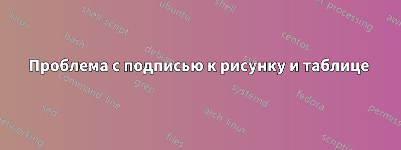 Проблема с подписью к рисунку и таблице