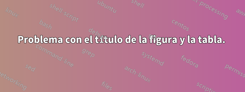 Problema con el título de la figura y la tabla.