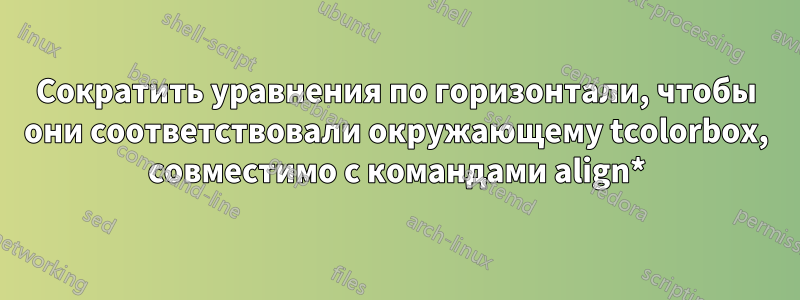 Сократить уравнения по горизонтали, чтобы они соответствовали окружающему tcolorbox, совместимо с командами align*