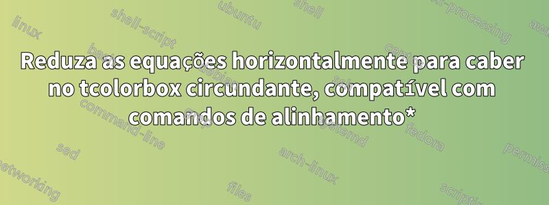 Reduza as equações horizontalmente para caber no tcolorbox circundante, compatível com comandos de alinhamento*