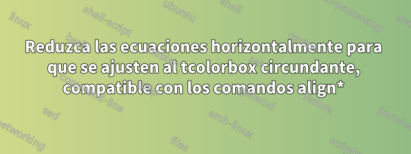 Reduzca las ecuaciones horizontalmente para que se ajusten al tcolorbox circundante, compatible con los comandos align*