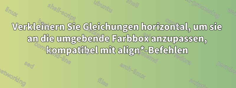 Verkleinern Sie Gleichungen horizontal, um sie an die umgebende Farbbox anzupassen, kompatibel mit align*-Befehlen