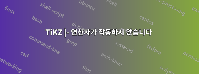 TiKZ |- 연산자가 작동하지 않습니다