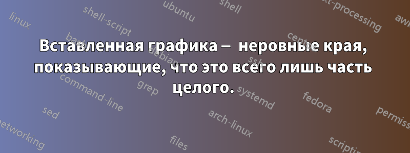 Вставленная графика — неровные края, показывающие, что это всего лишь часть целого.