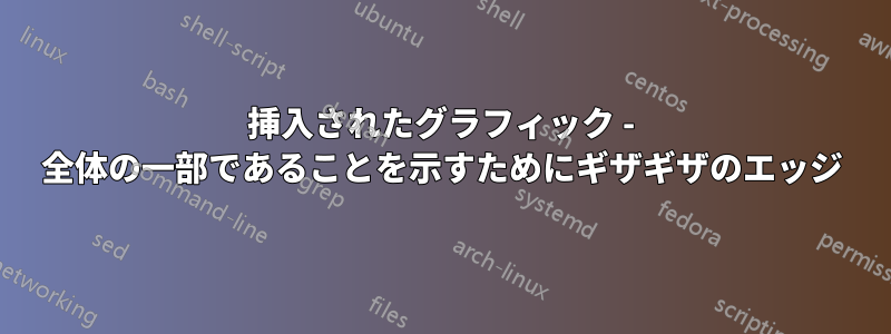 挿入されたグラフィック - 全体の一部であることを示すためにギザギザのエッジ