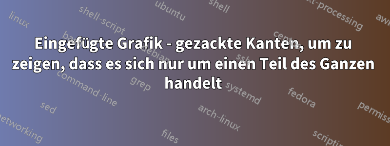 Eingefügte Grafik - gezackte Kanten, um zu zeigen, dass es sich nur um einen Teil des Ganzen handelt