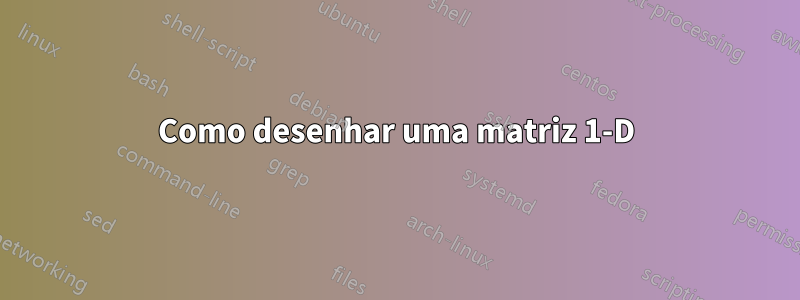 Como desenhar uma matriz 1-D