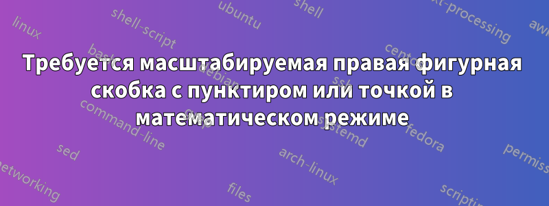 Требуется масштабируемая правая фигурная скобка с пунктиром или точкой в ​​математическом режиме