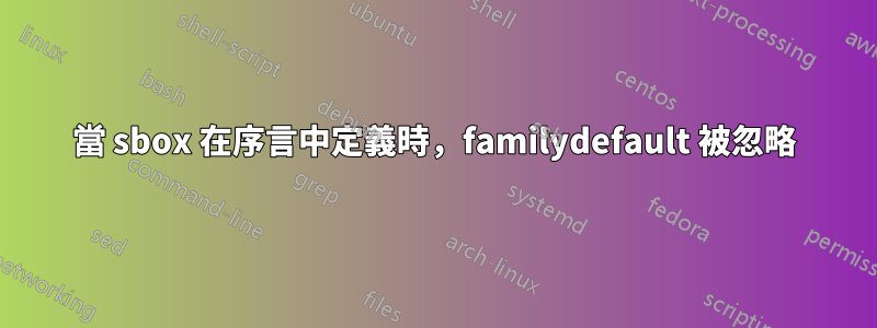 當 sbox 在序言中定義時，familydefault 被忽略