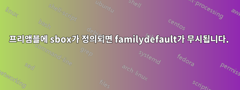 프리앰블에 sbox가 정의되면 familydefault가 무시됩니다.