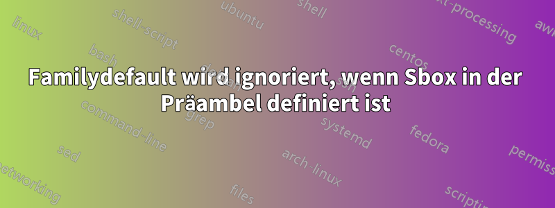 Familydefault wird ignoriert, wenn Sbox in der Präambel definiert ist